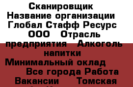 Сканировщик › Название организации ­ Глобал Стафф Ресурс, ООО › Отрасль предприятия ­ Алкоголь, напитки › Минимальный оклад ­ 26 600 - Все города Работа » Вакансии   . Томская обл.,Кедровый г.